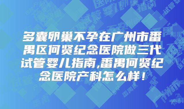 多囊卵巢不孕在广州市番禺区何贤纪念医院做三代试管婴儿指南,番禺何贤纪念医院产科怎么样!