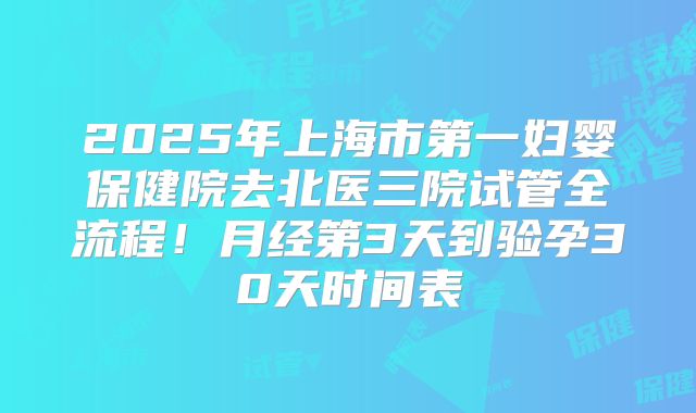 2025年上海市第一妇婴保健院去北医三院试管全流程！月经第3天到验孕30天时间表