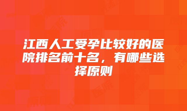 江西人工受孕比较好的医院排名前十名，有哪些选择原则