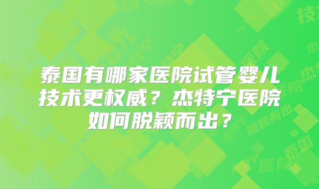 泰国有哪家医院试管婴儿技术更权威？杰特宁医院如何脱颖而出？