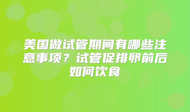 美国做试管期间有哪些注意事项？试管促排卵前后如何饮食