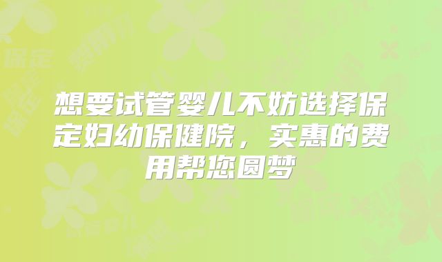想要试管婴儿不妨选择保定妇幼保健院，实惠的费用帮您圆梦