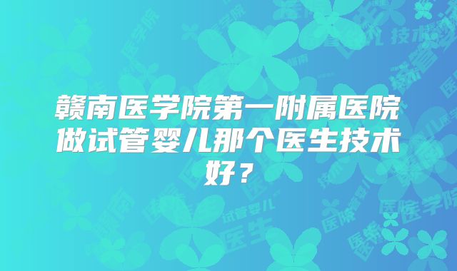 赣南医学院第一附属医院做试管婴儿那个医生技术好?