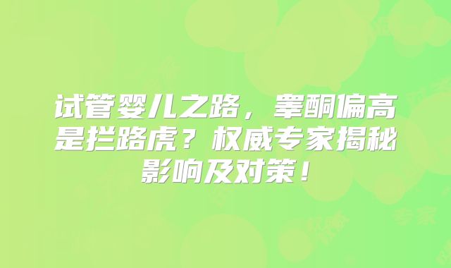 试管婴儿之路，睾酮偏高是拦路虎？权威专家揭秘影响及对策！