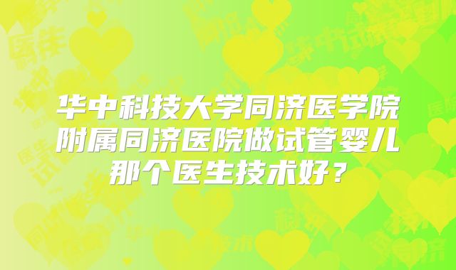 华中科技大学同济医学院附属同济医院做试管婴儿那个医生技术好？