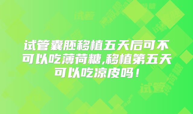 试管囊胚移植五天后可不可以吃薄荷糖,移植第五天可以吃凉皮吗!
