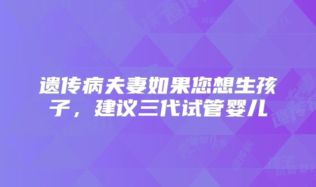 遗传病夫妻如果您想生孩子，建议三代试管婴儿