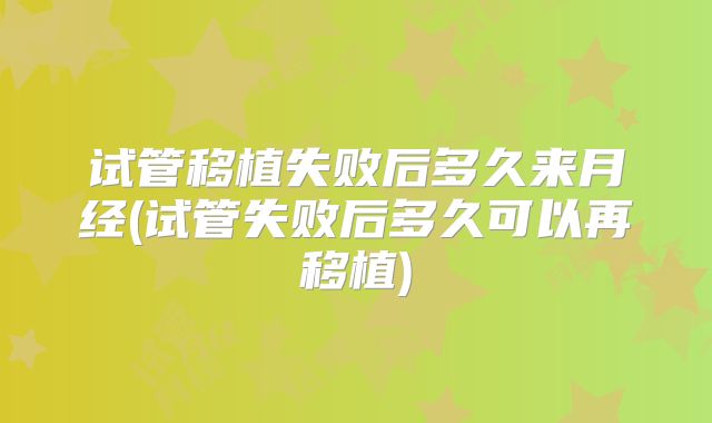 试管移植失败后多久来月经(试管失败后多久可以再移植)