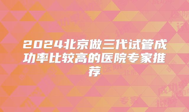2024北京做三代试管成功率比较高的医院专家推荐