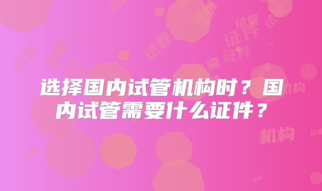 选择国内试管机构时？国内试管需要什么证件？