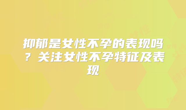 抑郁是女性不孕的表现吗？关注女性不孕特征及表现