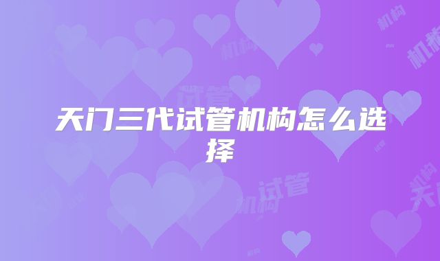 天门三代试管机构怎么选择