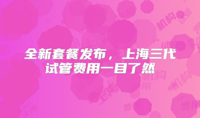 全新套餐发布，上海三代试管费用一目了然