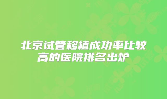 北京试管移植成功率比较高的医院排名出炉