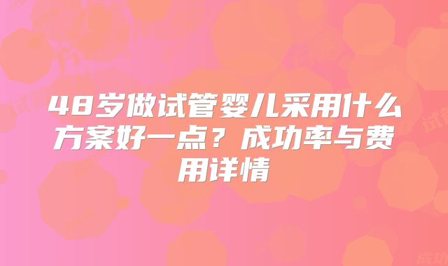 48岁做试管婴儿采用什么方案好一点？成功率与费用详情