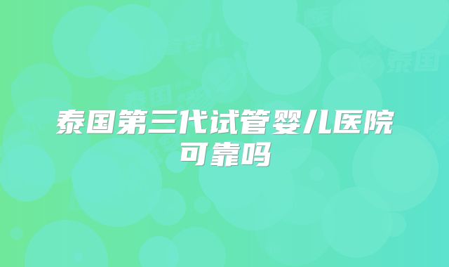 泰国第三代试管婴儿医院可靠吗