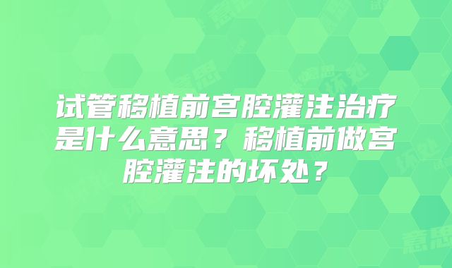 试管移植前宫腔灌注治疗是什么意思？移植前做宫腔灌注的坏处？