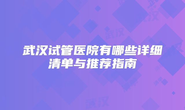 武汉试管医院有哪些详细清单与推荐指南