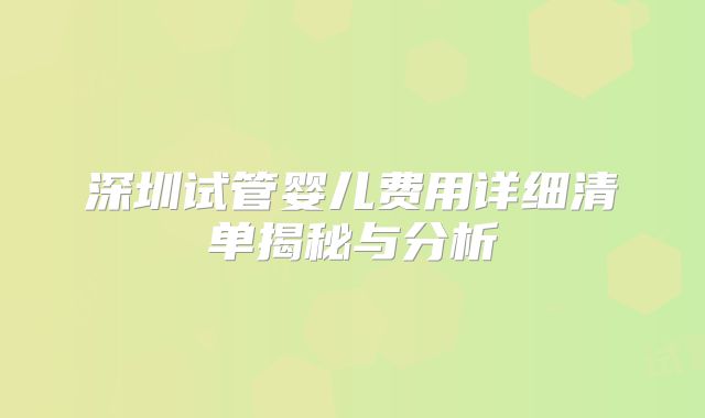 深圳试管婴儿费用详细清单揭秘与分析