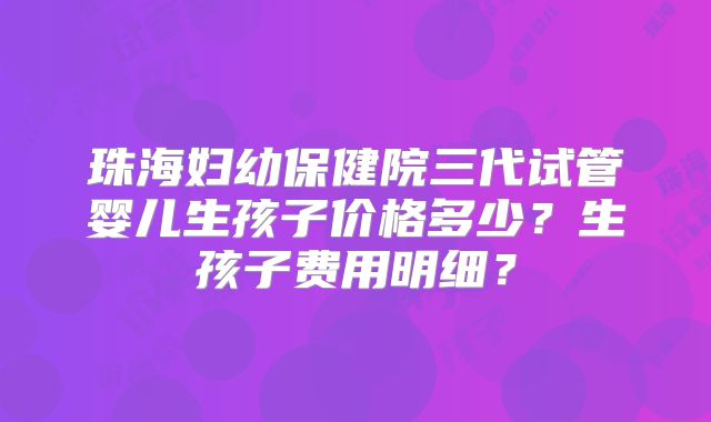 珠海妇幼保健院三代试管婴儿生孩子价格多少？生孩子费用明细？