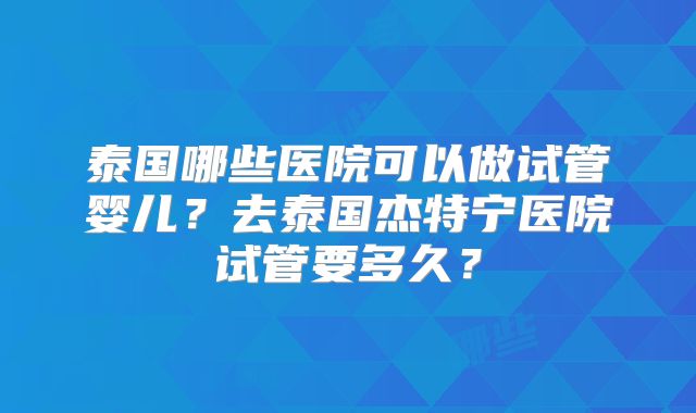 泰国哪些医院可以做试管婴儿？去泰国杰特宁医院试管要多久？