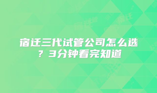宿迁三代试管公司怎么选？3分钟看完知道