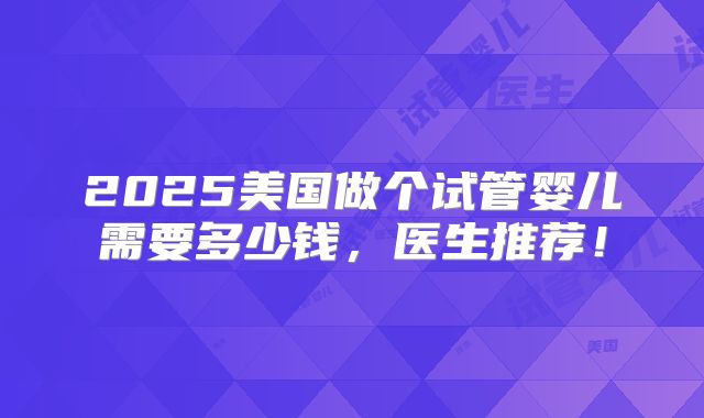 2025美国做个试管婴儿需要多少钱，医生推荐！