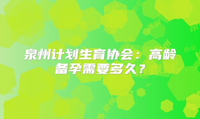 泉州计划生育协会：高龄备孕需要多久？