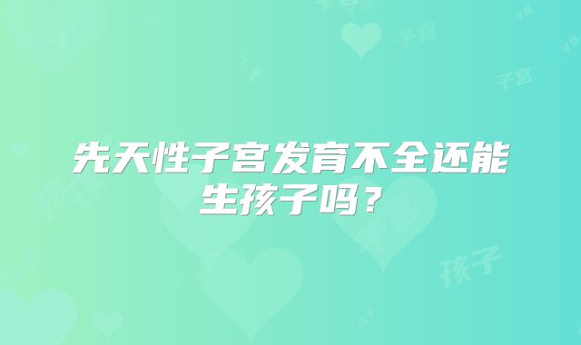 先天性子宫发育不全还能生孩子吗？