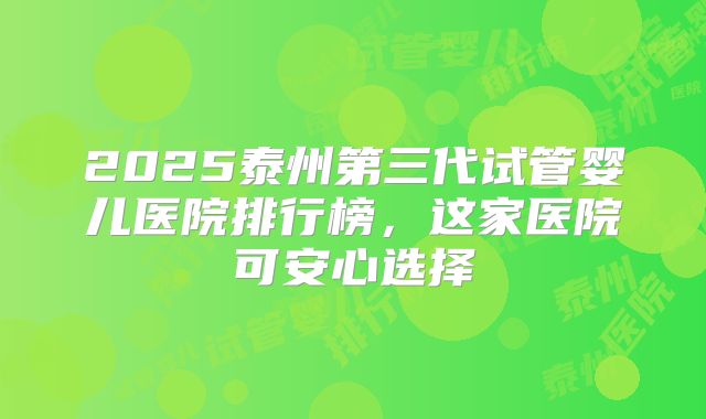 2025泰州第三代试管婴儿医院排行榜，这家医院可安心选择