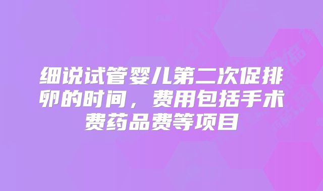 细说试管婴儿第二次促排卵的时间，费用包括手术费药品费等项目