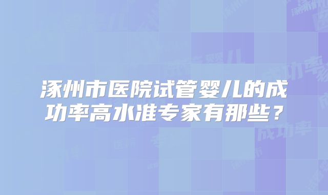 涿州市医院试管婴儿的成功率高水准专家有那些？