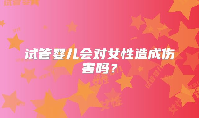 试管婴儿会对女性造成伤害吗？