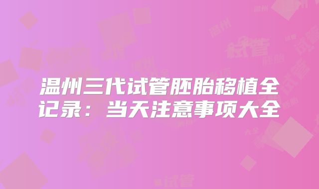温州三代试管胚胎移植全记录：当天注意事项大全
