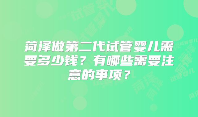 菏泽做第二代试管婴儿需要多少钱？有哪些需要注意的事项？