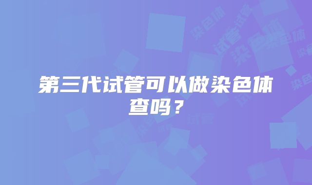第三代试管可以做染色体查吗？