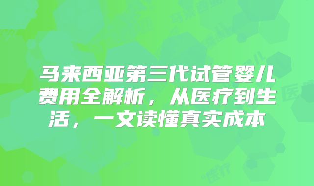 马来西亚第三代试管婴儿费用全解析，从医疗到生活，一文读懂真实成本