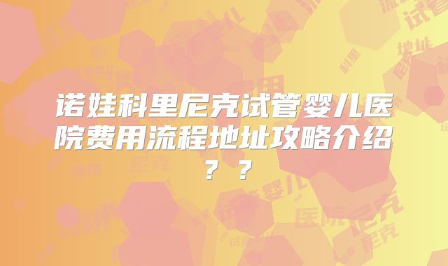 诺娃科里尼克试管婴儿医院费用流程地址攻略介绍？？