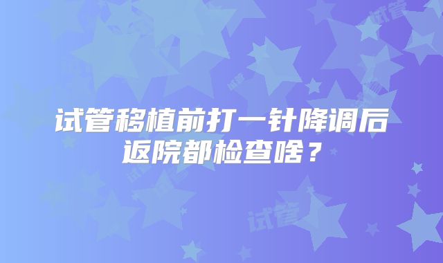 试管移植前打一针降调后返院都检查啥?