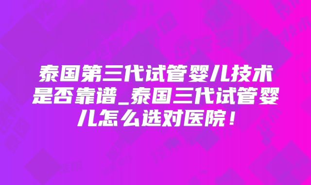 泰国第三代试管婴儿技术是否靠谱_泰国三代试管婴儿怎么选对医院！