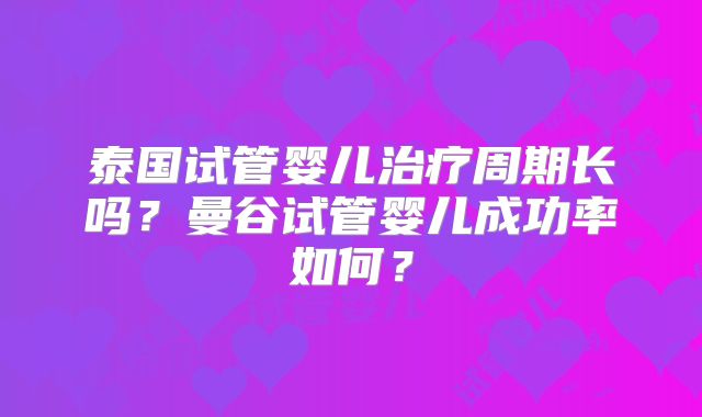 泰国试管婴儿治疗周期长吗？曼谷试管婴儿成功率如何？