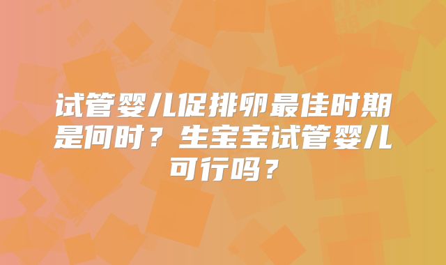 试管婴儿促排卵最佳时期是何时?生宝宝试管婴儿可行吗?
