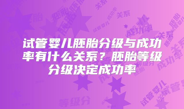 试管婴儿胚胎分级与成功率有什么关系？胚胎等级分级决定成功率