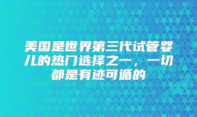美国是世界第三代试管婴儿的热门选择之一,一切都是有迹可循的