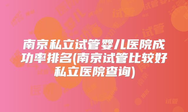 南京私立试管婴儿医院成功率排名(南京试管比较好私立医院查询)