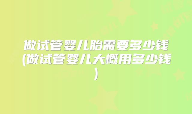 做试管婴儿胎需要多少钱(做试管婴儿大概用多少钱)