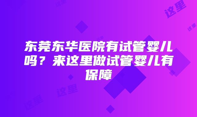 东莞东华医院有试管婴儿吗？来这里做试管婴儿有保障