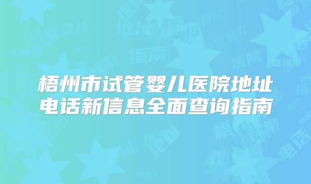 梧州市试管婴儿医院地址电话新信息全面查询指南