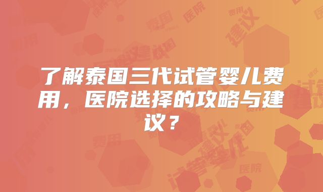 了解泰国三代试管婴儿费用,医院选择的攻略与建议?