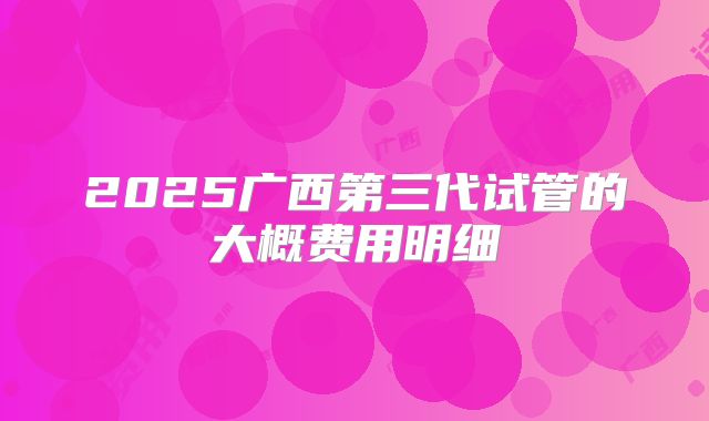 2025广西第三代试管的大概费用明细